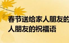 春节送给家人朋友的祝福语大全 春节送给家人朋友的祝福语