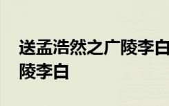 送孟浩然之广陵李白全诗翻译 送孟浩然之广陵李白