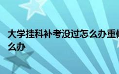 大学挂科补考没过怎么办重修也没报名 大学挂科补考没过怎么办