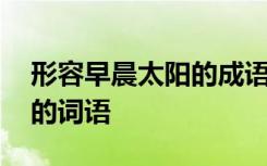 形容早晨太阳的成语有哪些 形容早晨的太阳的词语