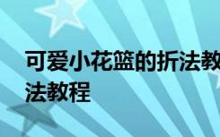 可爱小花篮的折法教程简单 可爱小花篮的折法教程