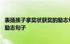 表扬孩子拿奖状获奖的励志句子简短 表扬孩子拿奖状获奖的励志句子