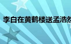 李白在黄鹤楼送孟浩然的诗句 孟浩然的诗句