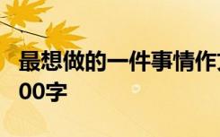 最想做的一件事情作文 最想做的一件事作文300字