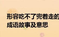 形容吃不了兜着走的歇后语 吃不了兜着走的成语故事及意思