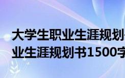 大学生职业生涯规划书1500字论文 大学生职业生涯规划书1500字