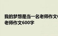 我的梦想是当一名老师作文600字怎么写 我的梦想是当一名老师作文600字