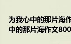 为我心中的那片海作文800字记叙文 为我心中的那片海作文800字