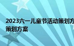 2023六一儿童节活动策划方案及流程 2023六一儿童节活动策划方案