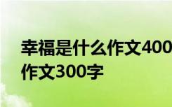 幸福是什么作文400作文帮 幸福是什么优秀作文300字