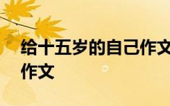 给十五岁的自己作文800字 给十五岁的自己作文