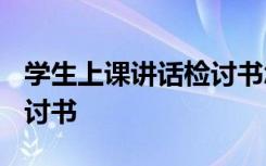 学生上课讲话检讨书怎么写? 学生上课讲话检讨书