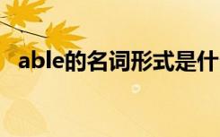 able的名词形式是什么 able的名词形式是