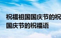 祝福祖国国庆节的祝福语 简单一点 祝福祖国国庆节的祝福语