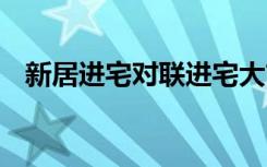 新居进宅对联进宅大吉 经典新居进宅对联