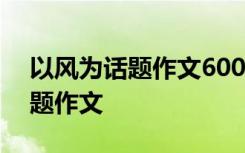 以风为话题作文600字左右记叙文 以风为话题作文