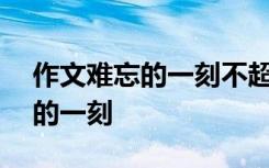 作文难忘的一刻不超过350个字 作文：难忘的一刻