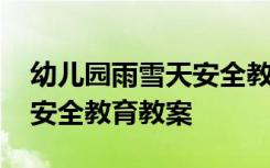 幼儿园雨雪天安全教育内容 幼儿园雨雪天气安全教育教案