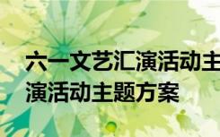 六一文艺汇演活动主题方案设计 六一文艺汇演活动主题方案