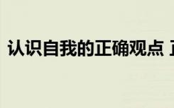 认识自我的正确观点 正确认识自我名言警句