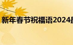 新年春节祝福语2024最新版 新年春节祝福语