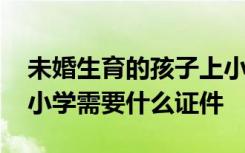 未婚生育的孩子上小学需要什么证件 孩子上小学需要什么证件