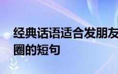 经典话语适合发朋友圈 经典语录适合发朋友圈的短句