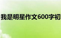 我是明星作文600字初二 我是明星作文600字