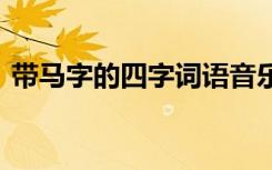 带马字的四字词语音乐类 带马字的四字词语