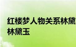 红楼梦人物关系林黛玉 《红楼梦》人物解读-林黛玉