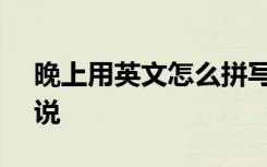 晚上用英文怎么拼写 晚上用英文怎么表达？说