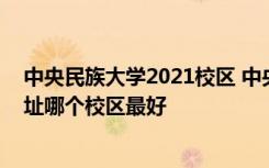 中央民族大学2021校区 中央民族大学有几个校区及校区地址哪个校区最好