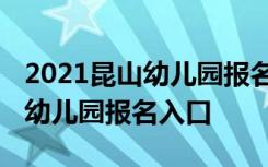 2021昆山幼儿园报名网上报名时间 昆山公办幼儿园报名入口