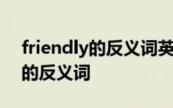 friendly的反义词英语单词怎么写 friendly的反义词