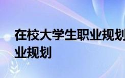 在校大学生职业规划大赛文案 在校大学生职业规划