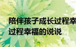 陪伴孩子成长过程幸福的句子 陪伴孩子成长过程幸福的说说