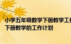 小学五年级数学下册教学工作计划北师大版 小学五年级数学下册教学的工作计划