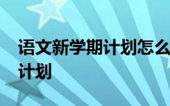 语文新学期计划怎么写15条 新学期语文学习计划