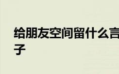 给朋友空间留什么言好 给朋友空间留言的句子