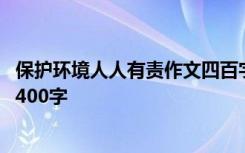 保护环境人人有责作文四百字 保护环境人人有责的优秀作文400字