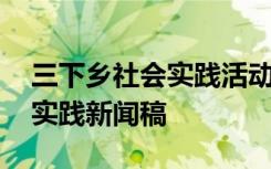 三下乡社会实践活动新闻 大学生三下乡社会实践新闻稿