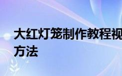 大红灯笼制作教程视频教程 大红灯笼的制作方法