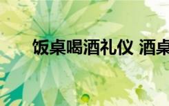 饭桌喝酒礼仪 酒桌上的喝酒礼仪常识