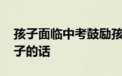 孩子面临中考鼓励孩子的话 面临中考鼓励孩子的话