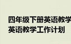 四年级下册英语教学工作计划表 四年级下册英语教学工作计划