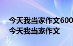 今天我当家作文600字优秀作文 今天我当家今天我当家作文