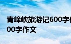 青峰峡旅游记600字作文初中 青峰峡旅游记600字作文