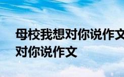 母校我想对你说作文500字六年级 母校我想对你说作文