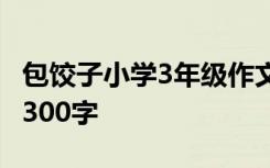 包饺子小学3年级作文 包饺子三年级优秀作文300字