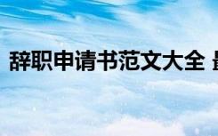 辞职申请书范文大全 最新辞职的申请书范文